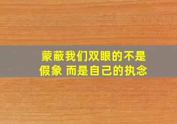 蒙蔽我们双眼的不是假象 而是自己的执念